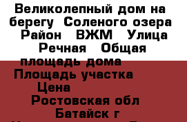 Великолепный дом на берегу  Соленого озера! › Район ­ ВЖМ › Улица ­ Речная › Общая площадь дома ­ 230 › Площадь участка ­ 14 › Цена ­ 16 000 000 - Ростовская обл., Батайск г. Недвижимость » Дома, коттеджи, дачи продажа   